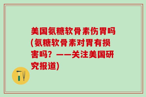 美国氨糖软骨素伤胃吗(氨糖软骨素对胃有损害吗？——关注美国研究报道)