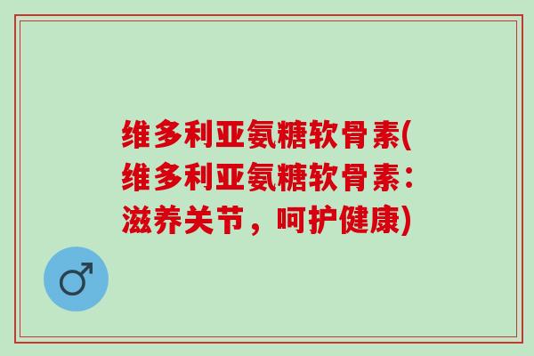 维多利亚氨糖软骨素(维多利亚氨糖软骨素：滋养关节，呵护健康)
