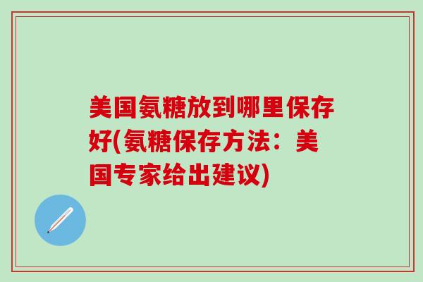 美国氨糖放到哪里保存好(氨糖保存方法：美国专家给出建议)