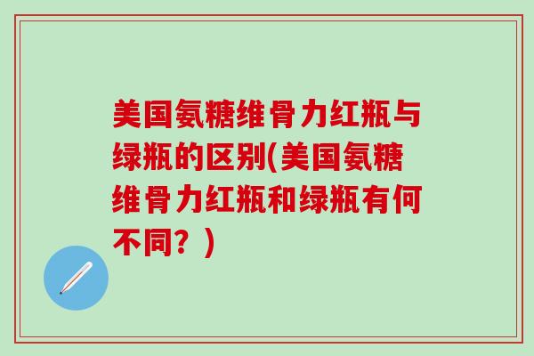 美国氨糖维骨力红瓶与绿瓶的区别(美国氨糖维骨力红瓶和绿瓶有何不同？)