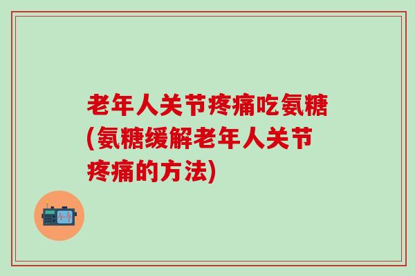 老年人关节疼痛吃氨糖(氨糖缓解老年人关节疼痛的方法)