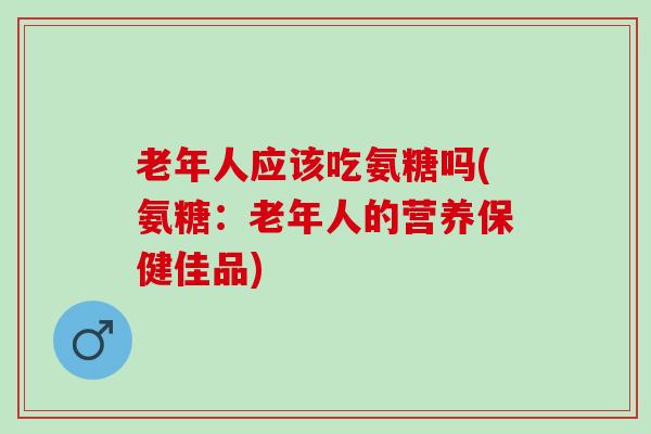 老年人应该吃氨糖吗(氨糖：老年人的营养保健佳品)