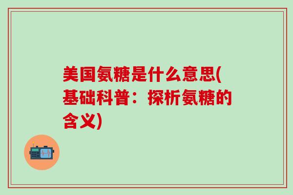 美国氨糖是什么意思(基础科普:探析氨糖的含义) 美国氨糖是什么意思(基础科普:探析氨糖的含义)