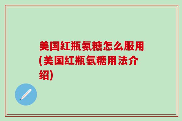 美国红瓶氨糖怎么服用(美国红瓶氨糖用法介绍) 美国红瓶氨糖怎么服用(美国红瓶氨糖用法介绍)