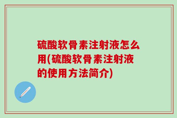 硫酸软骨素注射液怎么用(硫酸软骨素注射液的使用方法简介)