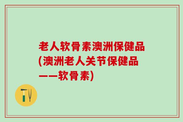 老人软骨素澳洲保健品(澳洲老人关节保健品——软骨素)