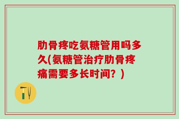 肋骨疼吃氨糖管用吗多久(氨糖管治疗肋骨疼痛需要多长时间？)