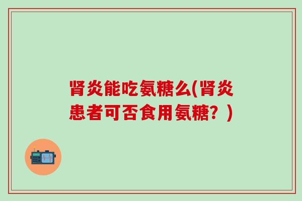 炎能吃氨糖么(炎患者可否食用氨糖?) 炎能吃氨糖么(炎患者可否食用氨糖?)