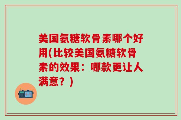 美国氨糖软骨素哪个好用(比较美国氨糖软骨素的效果：哪款更让人满意？)
