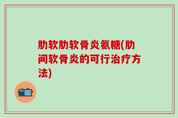 肋软肋软骨炎氨糖(肋间软骨炎的可行治疗方法)