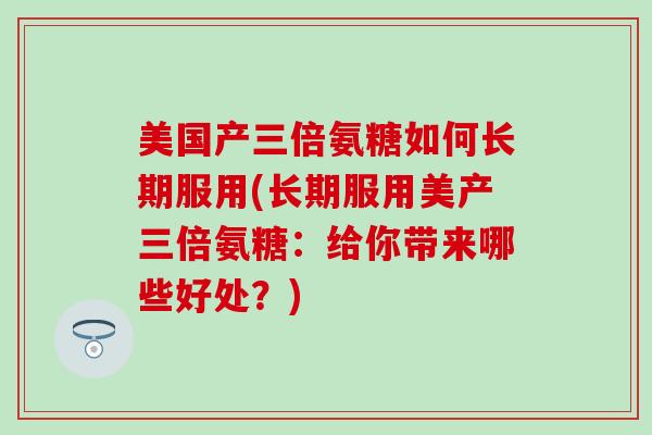 美国产三倍氨糖如何长期服用(长期服用美产三倍氨糖：给你带来哪些好处？)