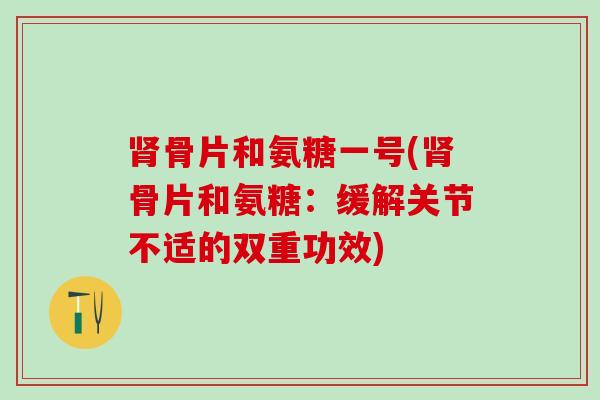 肾骨片和氨糖一号(肾骨片和氨糖：缓解关节不适的双重功效)