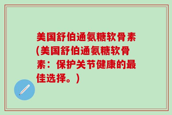 美国舒伯通氨糖软骨素(美国舒伯通氨糖软骨素：保护关节健康的最佳选择。)