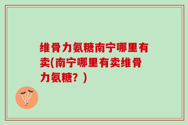 维骨力氨糖南宁哪里有卖(南宁哪里有卖维骨力氨糖？)