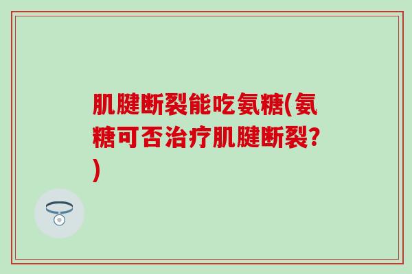 肌腱断裂能吃氨糖(氨糖可否治疗肌腱断裂？)