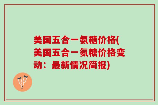 美国五合一氨糖价格(美国五合一氨糖价格变动：最新情况简报)