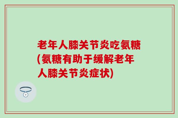 老年人膝关节炎吃氨糖(氨糖有助于缓解老年人膝关节炎症状)