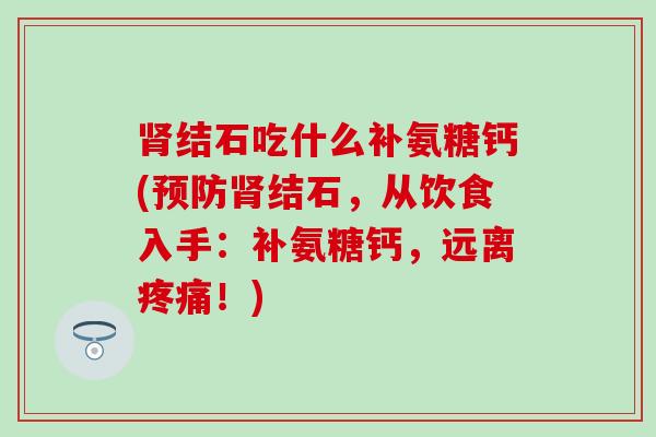肾结石吃什么补氨糖钙(预防肾结石，从饮食入手：补氨糖钙，远离疼痛！)
