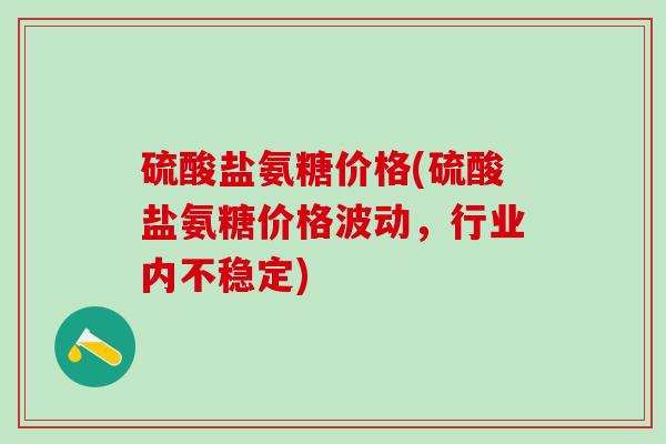 硫酸盐氨糖价格(硫酸盐氨糖价格波动，行业内不稳定)