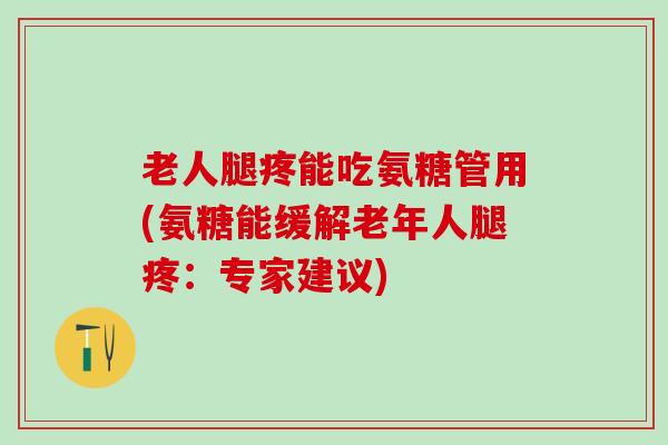 老人腿疼能吃氨糖管用(氨糖能缓解老年人腿疼：专家建议)