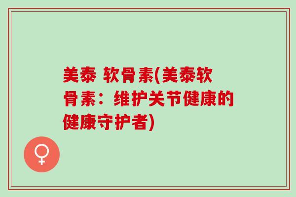 美泰 软骨素(美泰软骨素：维护关节健康的健康守护者)