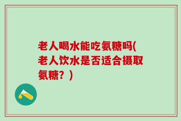 老人喝水能吃氨糖吗(老人饮水是否适合摄取氨糖？)