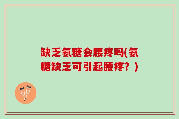 缺乏氨糖会腰疼吗(氨糖缺乏可引起腰疼？)