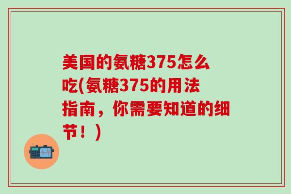 美国的氨糖375怎么吃(氨糖375的用法指南,你需要知道的细节!) 美国的氨糖375怎么吃(氨糖375的用法指南,你需要知道的细节!)
