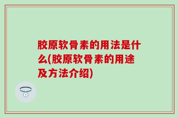 胶原软骨素的用法是什么(胶原软骨素的用途及方法介绍)