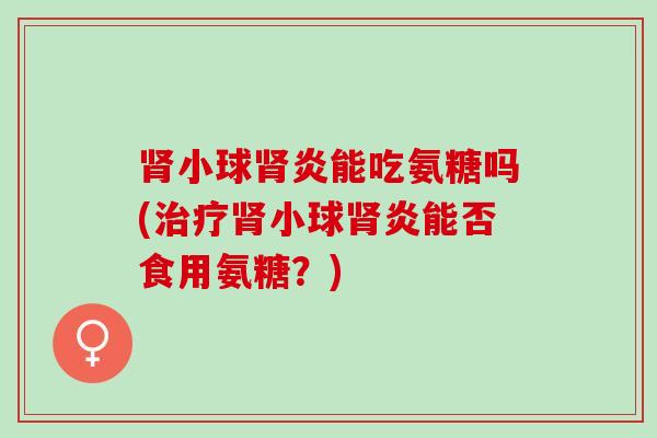 肾小球肾炎能吃氨糖吗(治疗肾小球肾炎能否食用氨糖？)