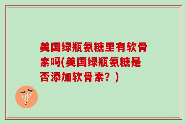 美国绿瓶氨糖里有软骨素吗(美国绿瓶氨糖是否添加软骨素？)