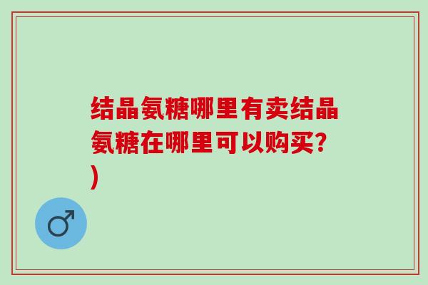 结晶氨糖哪里有卖结晶氨糖在哪里可以购买？)