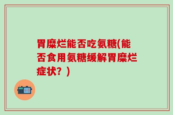 胃糜烂能否吃氨糖(能否食用氨糖缓解胃糜烂症状？)
