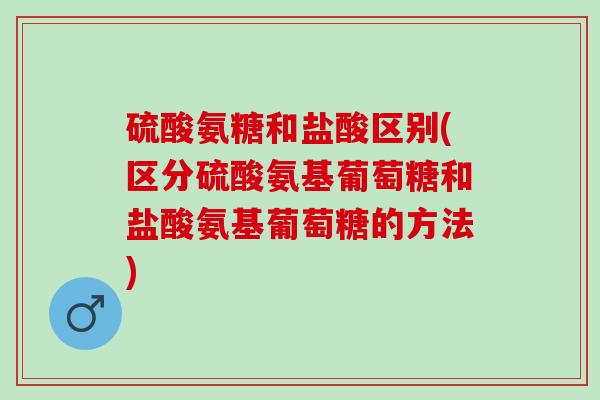 硫酸氨糖和盐酸区别(区分硫酸氨基葡萄糖和盐酸氨基葡萄糖的方法)