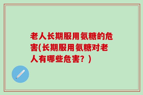 老人长期服用氨糖的危害(长期服用氨糖对老人有哪些危害？)
