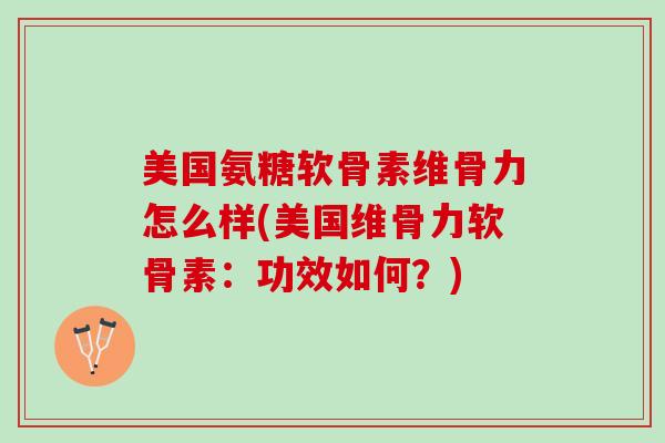 美国氨糖软骨素维骨力怎么样(美国维骨力软骨素:功效如何?) 美国氨糖软骨素维骨力怎么样(美国维骨力软骨素:功效如何?)