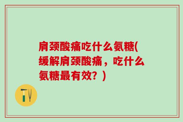 肩颈酸痛吃什么氨糖(缓解肩颈酸痛，吃什么氨糖最有效？)