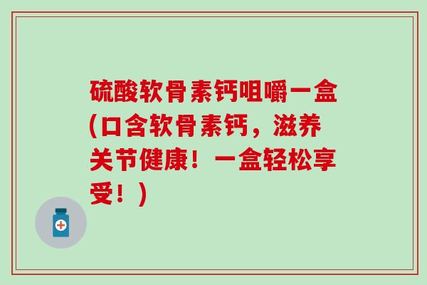 硫酸软骨素钙咀嚼一盒(口含软骨素钙，滋养关节健康！一盒轻松享受！)