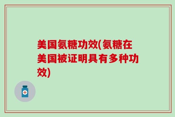 美国氨糖功效(氨糖在美国被证明具有多种功效)