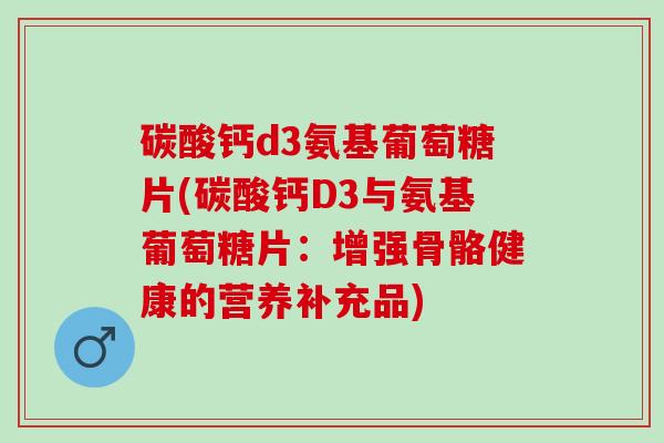 碳酸钙d3氨基葡萄糖片(碳酸钙D3与氨基葡萄糖片：增强骨骼健康的营养补充品)