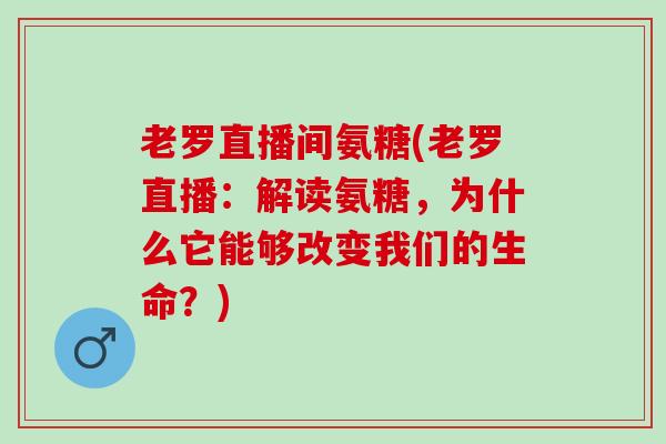 老罗直播间氨糖(老罗直播：解读氨糖，为什么它能够改变我们的生命？)