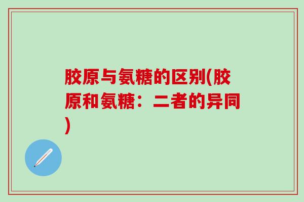 胶原与氨糖的区别(胶原和氨糖：二者的异同)