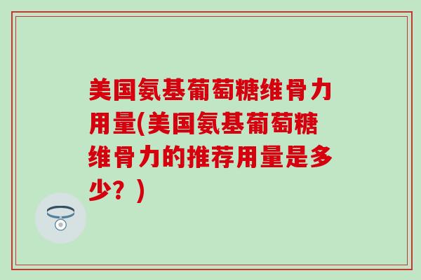 美国氨基葡萄糖维骨力用量(美国氨基葡萄糖维骨力的推荐用量是多少？)