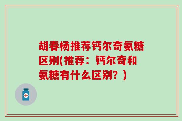 胡春杨推荐钙尔奇氨糖区别(推荐：钙尔奇和氨糖有什么区别？)