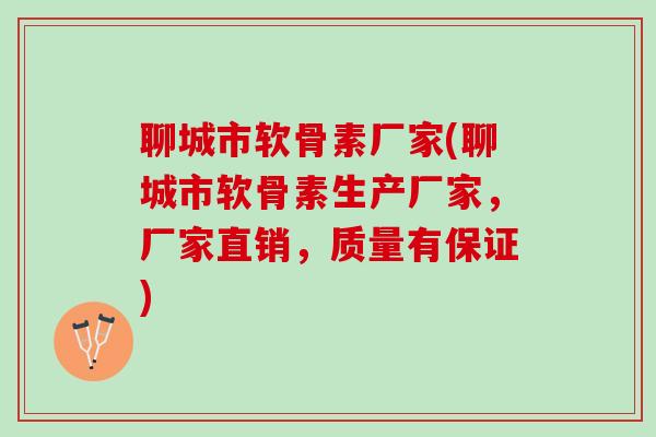 聊城市软骨素厂家(聊城市软骨素生产厂家，厂家直销，质量有保证)