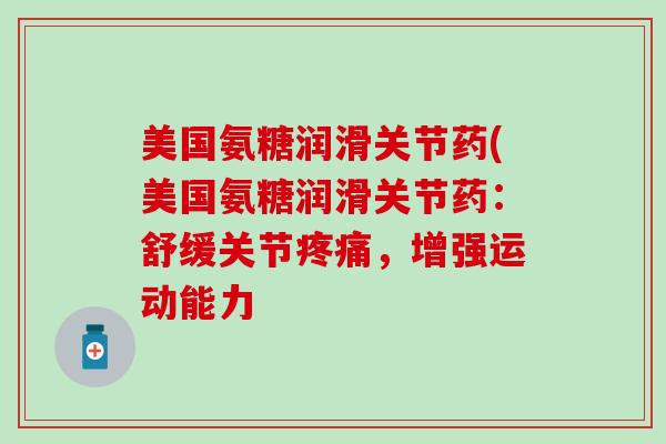 美国氨糖润滑关节药(美国氨糖润滑关节药：舒缓关节疼痛，增强运动能力