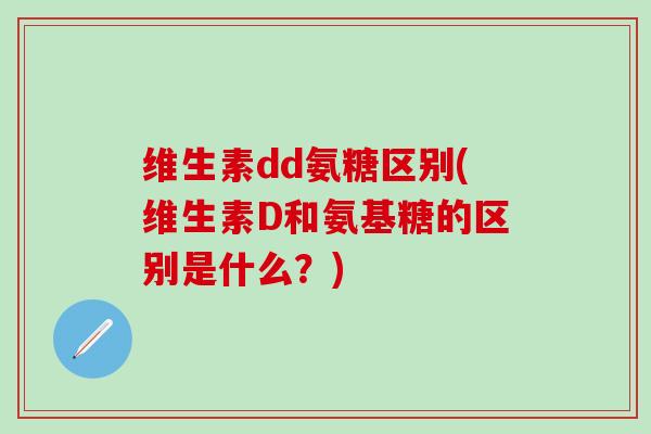 维生素dd氨糖区别(维生素D和氨基糖的区别是什么？)