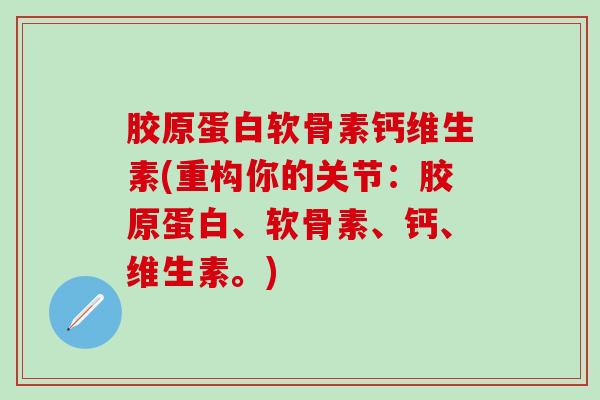 胶原蛋白软骨素钙维生素(重构你的关节：胶原蛋白、软骨素、钙、维生素。)