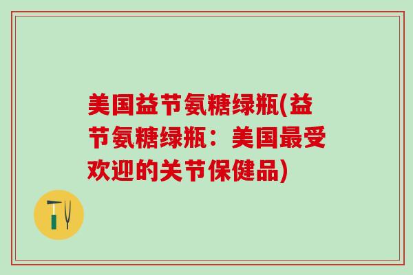 美国益节氨糖绿瓶(益节氨糖绿瓶：美国最受欢迎的关节保健品)