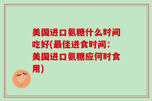 美国进口氨糖什么时间吃好(最佳进食时间：美国进口氨糖应何时食用)